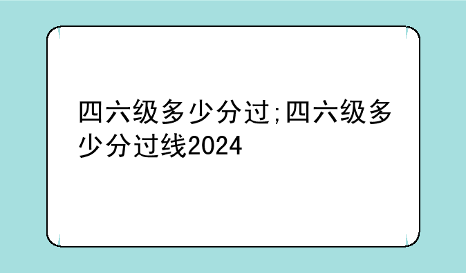 四六级多少分过;四六级多少分过线2024