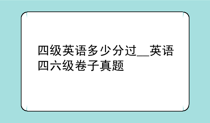 四级英语多少分过__英语四六级卷子真题