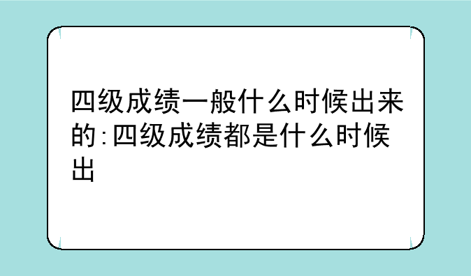 四级成绩一般什么时候出来的:四级成绩都是什么时候出