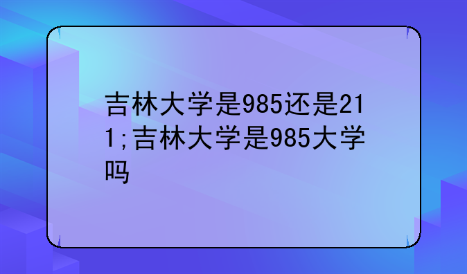 吉林大学是985还是211;吉林大学是985大学吗