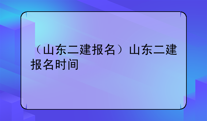 （山东二建报名）山东二建报名时间