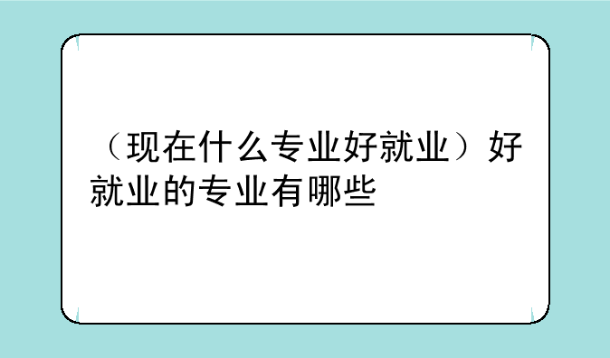 （现在什么专业好就业）好就业的专业有哪些