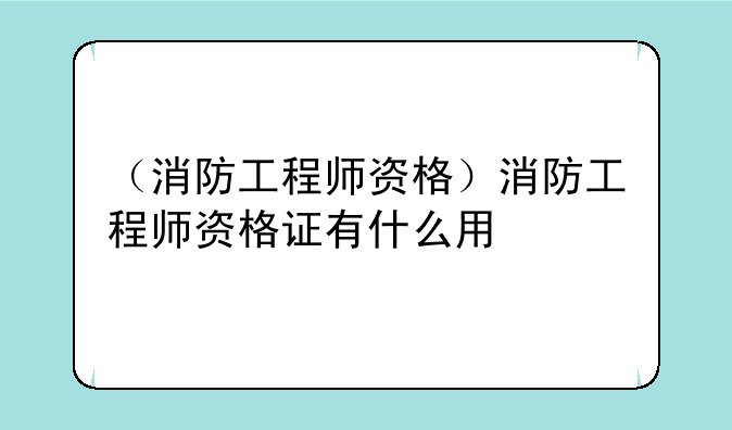 （消防工程师资格）消防工程师资格证有什么用