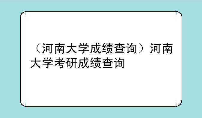 （河南大学成绩查询）河南大学考研成绩查询