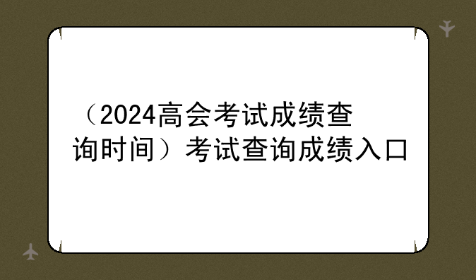 （2024高会考试成绩查询时间）考试查询成绩入口