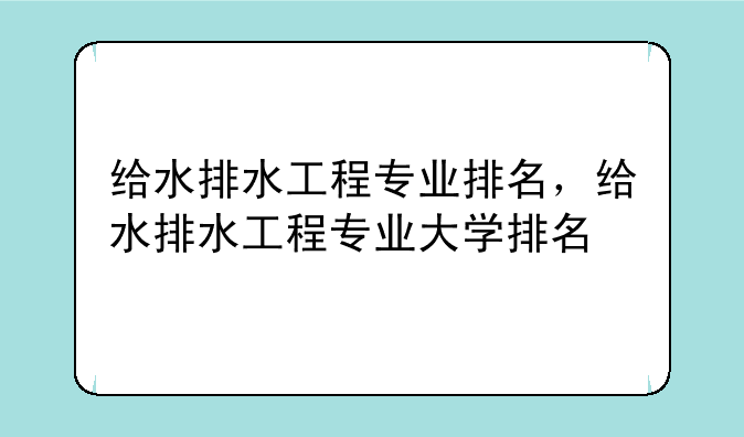 给水排水工程专业排名，给水排水工程专业大学排名