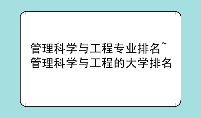 管理科学与工程专业排名~管理科学与工程的大学排名