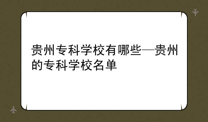 贵州专科学校有哪些—贵州的专科学校名单