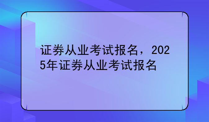 证券从业考试报名，2025年证券从业考试报名