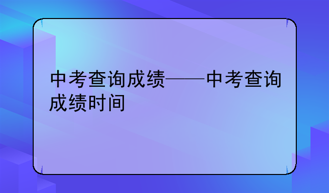 中考查询成绩——中考查询成绩时间