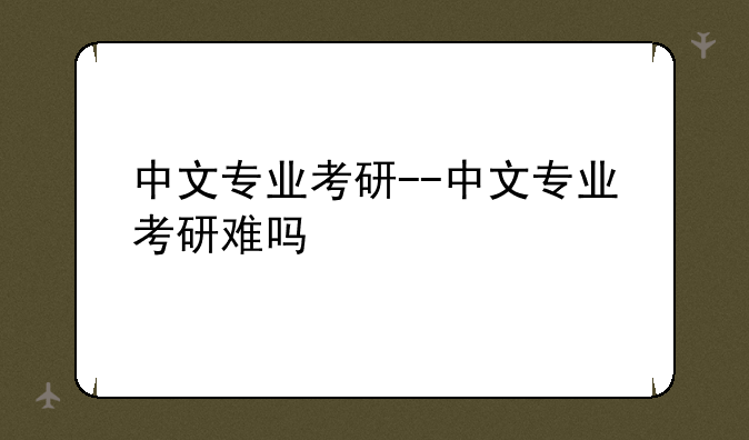 中文专业考研--中文专业考研难吗