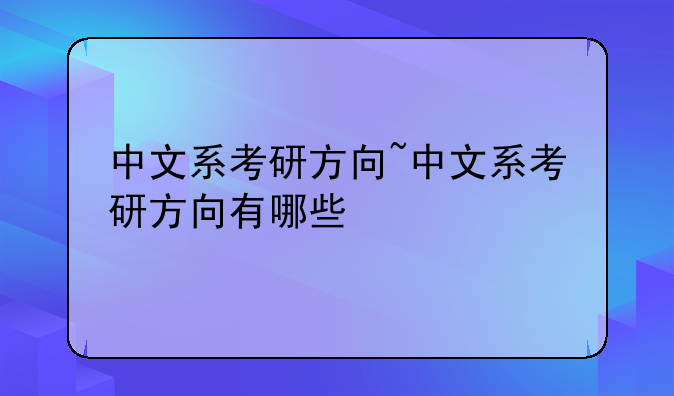 中文系考研方向~中文系考研方向有哪些
