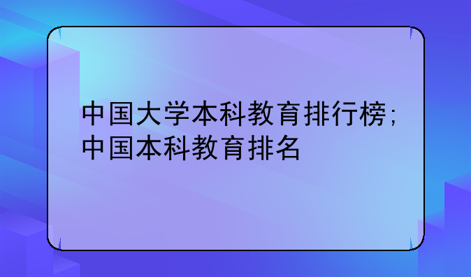 中国大学本科教育排行榜;中国本科教育排名