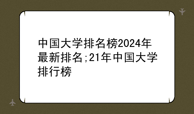 中国大学排名榜2024年最新排名;21年中国大学排行榜
