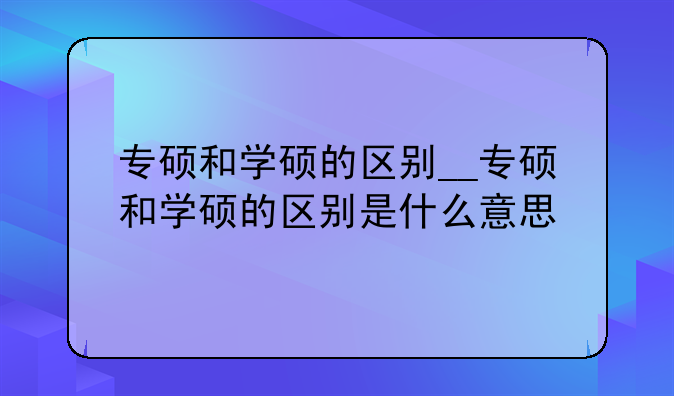 专硕和学硕的区别__专硕和学硕的区别是什么意思