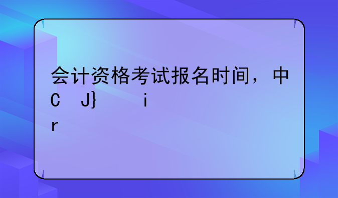 会计资格考试报名时间，中级会计资格考试报名条件