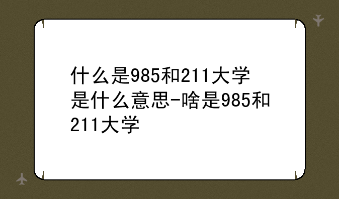 什么是985和211大学是什么意思-啥是985和211大学