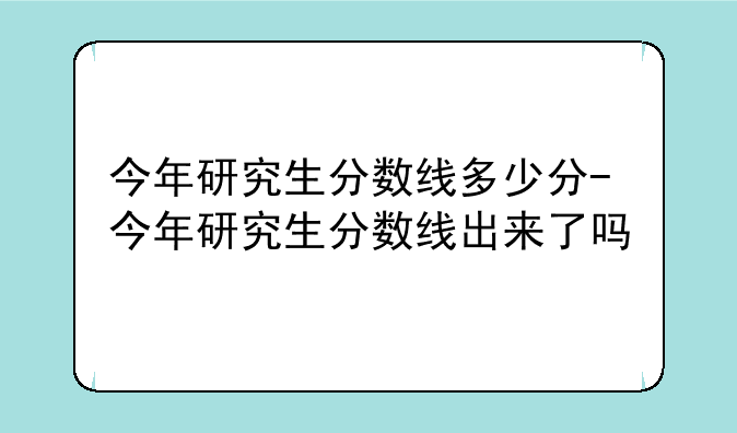 今年研究生分数线多少分-今年研究生分数线出来了吗