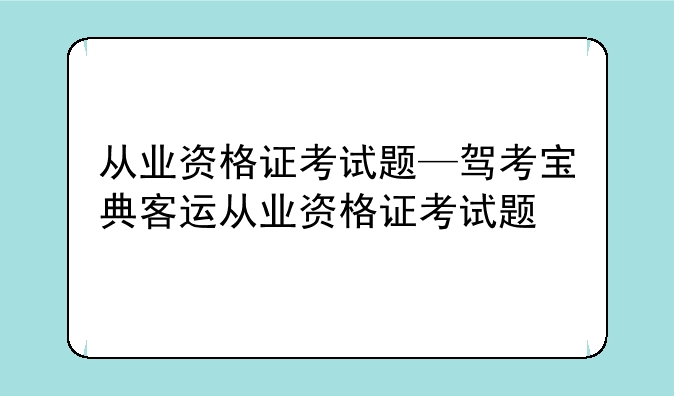 从业资格证考试题—驾考宝典客运从业资格证考试题
