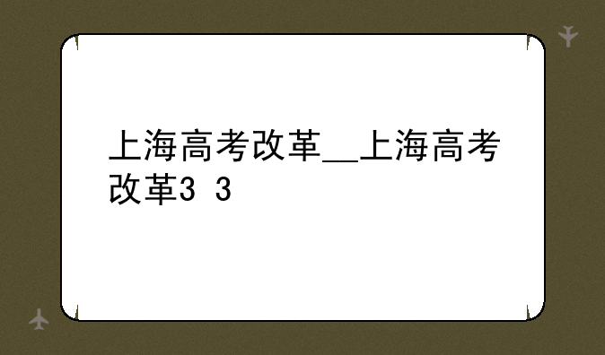 上海高考改革__上海高考改革3+3