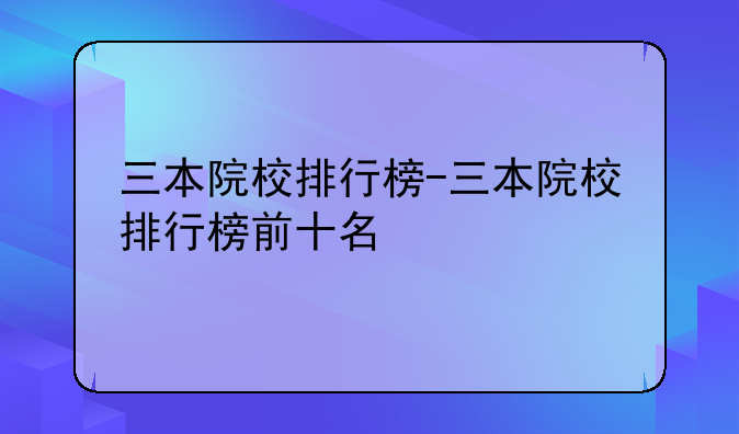 三本院校排行榜-三本院校排行榜前十名