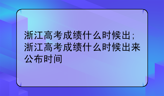 浙江高考成绩什么时候出;浙江高考成绩什么时候出来公布时间