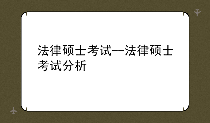 法律硕士考试--法律硕士考试分析