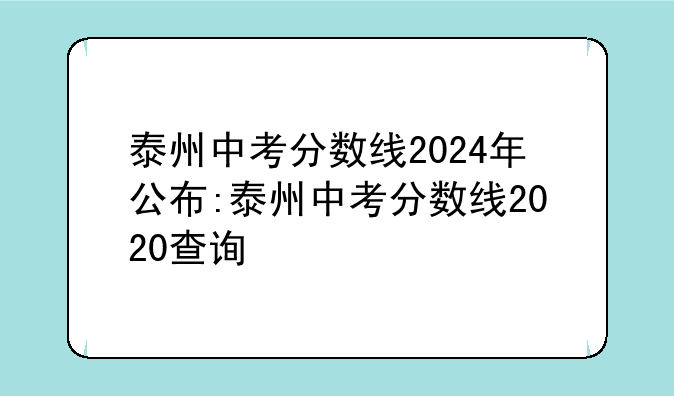 泰州中考分数线2024年公布:泰州中考分数线2020查询
