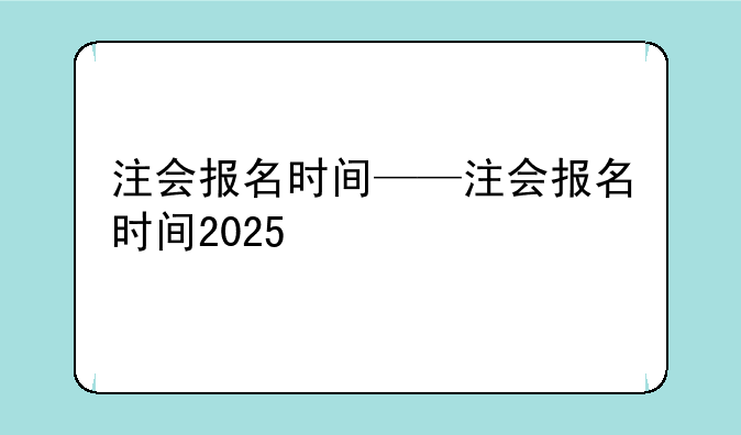 注会报名时间——注会报名时间2025
