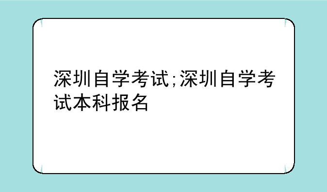 深圳自学考试;深圳自学考试本科报名