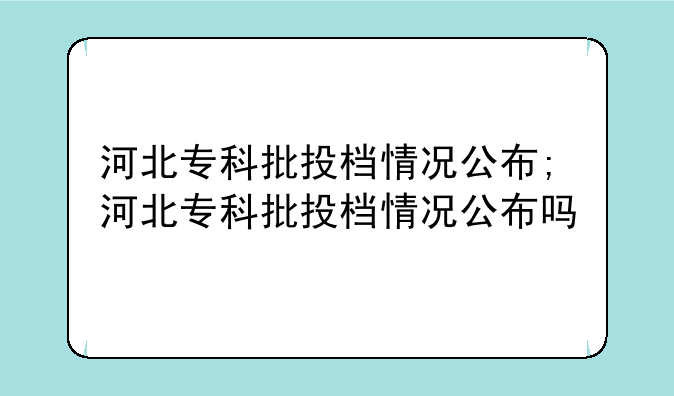 河北专科批投档情况公布;河北专科批投档情况公布吗