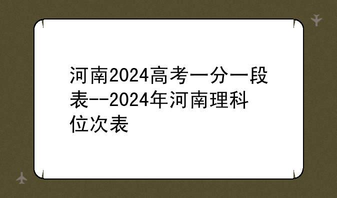 河南2024高考一分一段表--2024年河南理科位次表