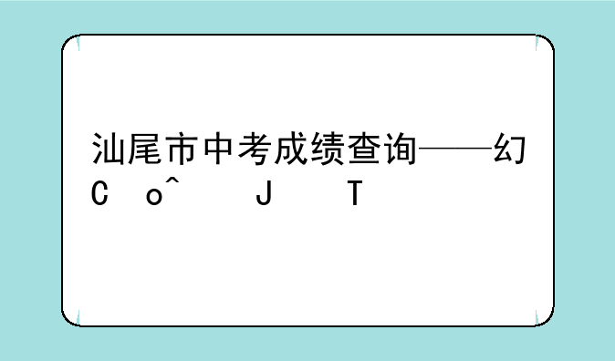 汕尾市中考成绩查询——广东省汕尾市中考成绩查询