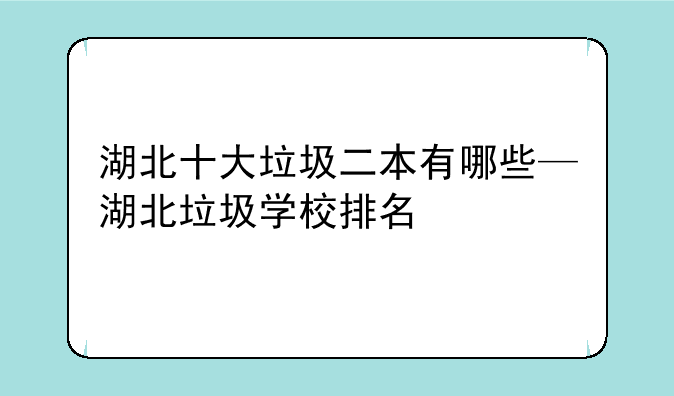 湖北十大垃圾二本有哪些—湖北垃圾学校排名