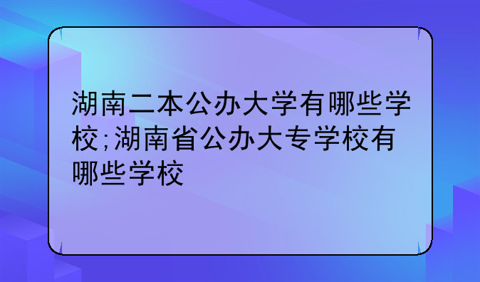 湖南二本公办大学有哪些学校;湖南省公办大专学校有哪