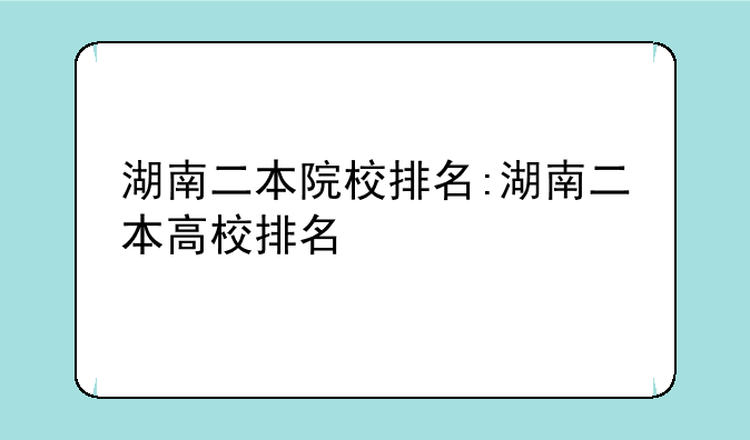湖南二本院校排名:湖南二本高校排名