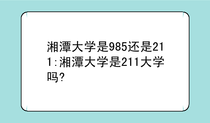 湘潭大学是985还是211:湘潭大学是211大学吗?