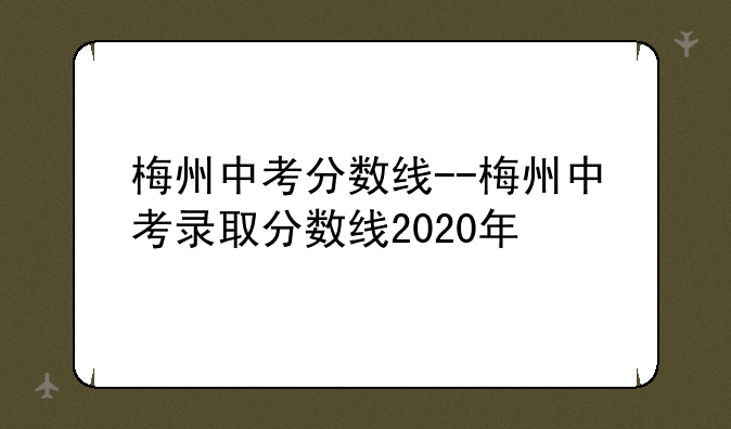 梅州中考分数线--梅州中考录取分数线2020年