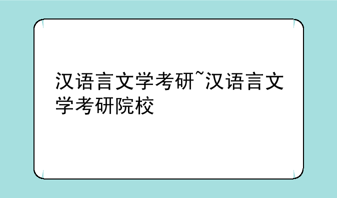 汉语言文学考研~汉语言文学考研院校