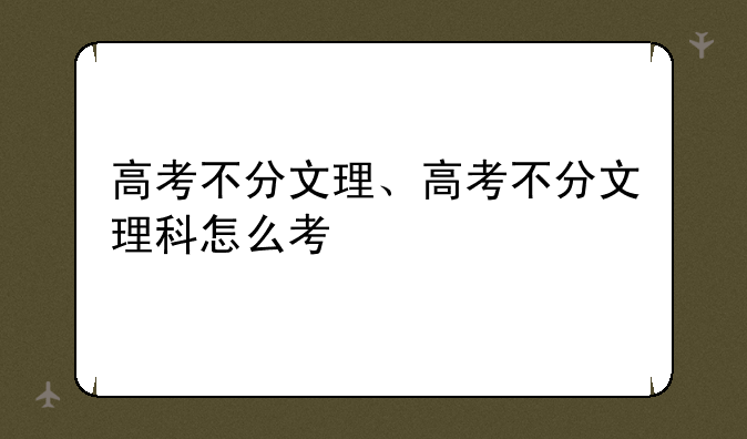 高考不分文理、高考不分文理科怎么考