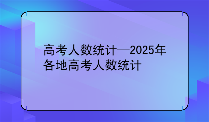 高考人数统计—2025年各地高考人数统计