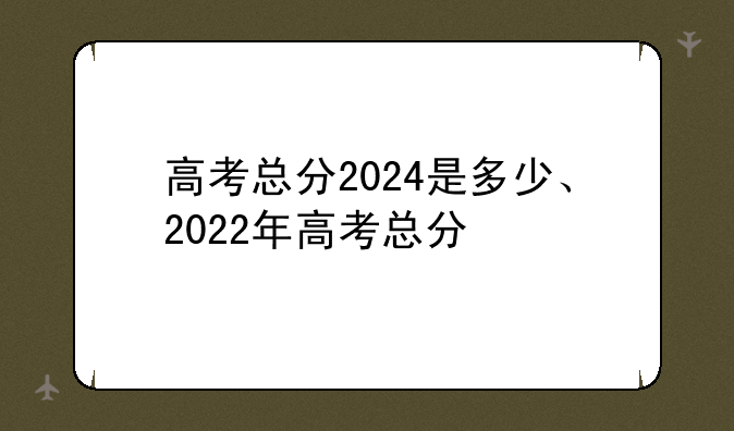 高考总分2024是多少、2022年高考总分