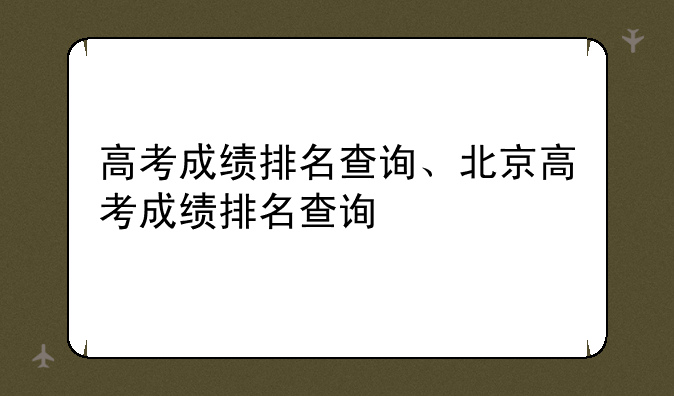 高考成绩排名查询、北京高考成绩排名查询