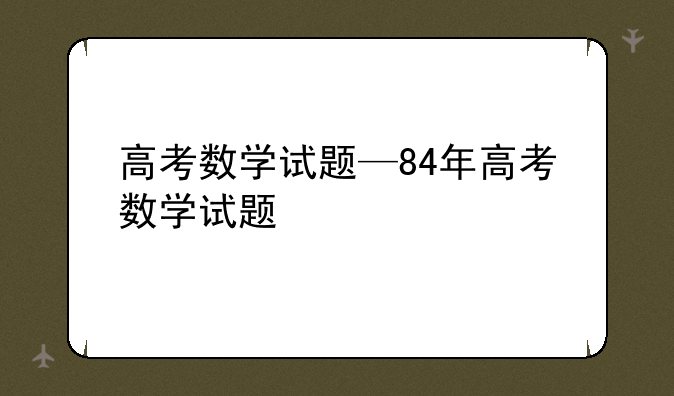高考数学试题—84年高考数学试题