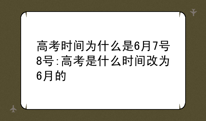 高考时间为什么是6月7号8号:高考是什么时间改为6月的