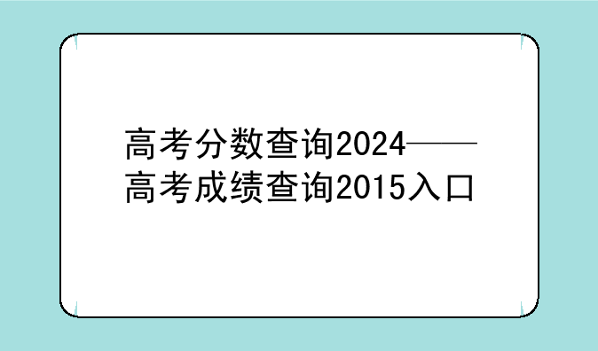 高考分数查询2024——高考成绩查询2015入口