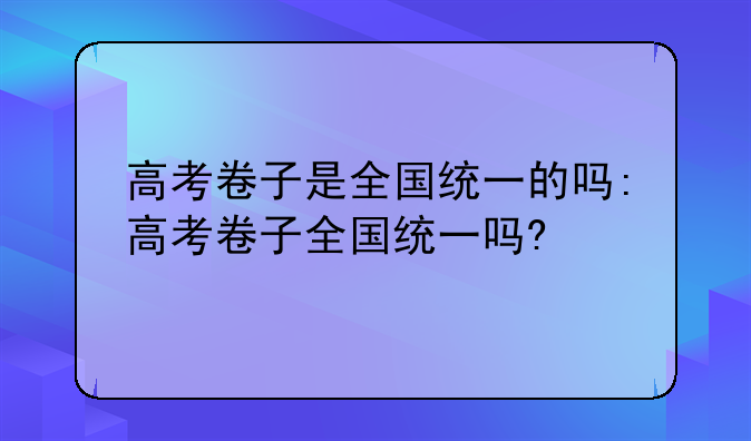 高考卷子是全国统一的吗:高考卷子全国统一吗?