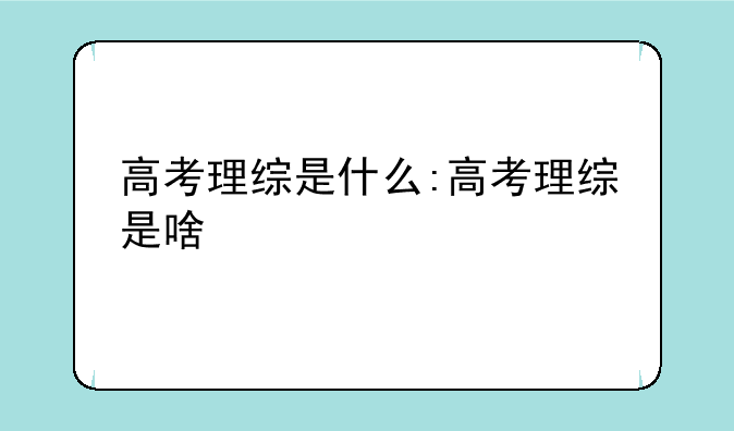 高考理综是什么:高考理综是啥