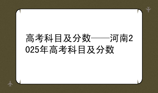 高考科目及分数——河南2025年高考科目及分数