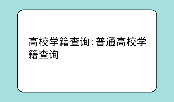 高校学籍查询:普通高校学籍查询